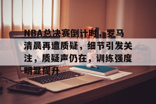 开云体育中国官方-NBA总决赛倒计时，罗马清晨再遭质疑，细节引发关注，质疑声仍在，训练强度明显提升